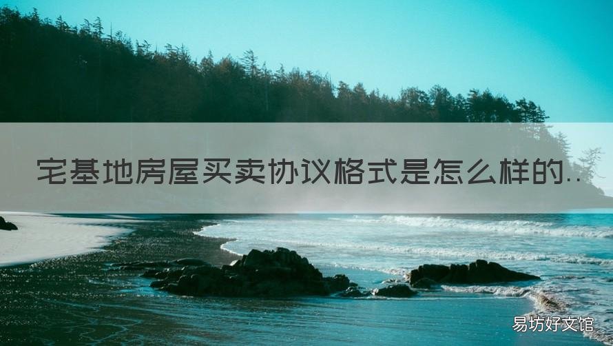 宅基地房屋买卖协议格式是怎么样的 宅基地和房屋买卖合同怎么写?