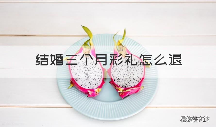 结婚三个月彩礼怎么退 结婚三个月男方提出离婚彩礼要退吗