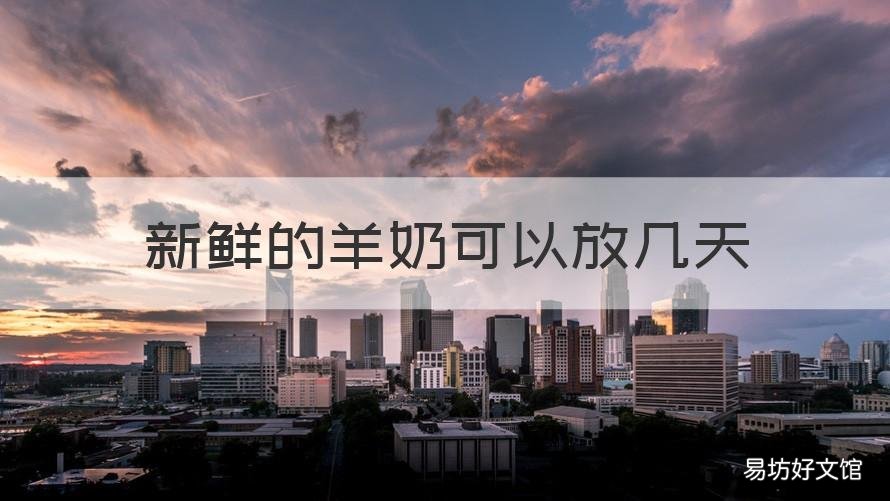 新鲜的羊奶可以放几天 羊奶能保鲜多长时间