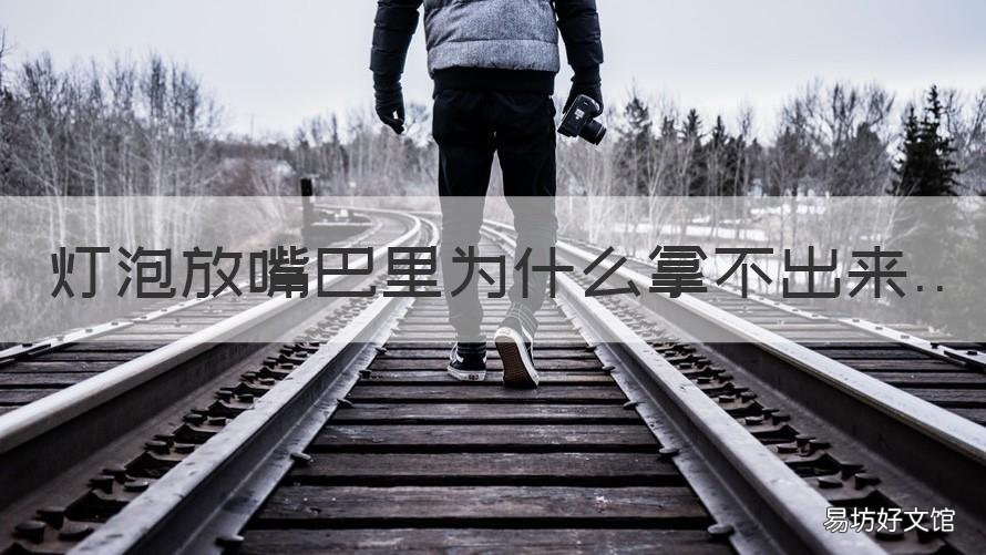 灯泡放嘴巴里为什么拿不出来 灯泡放嘴巴里怎么拿不出来