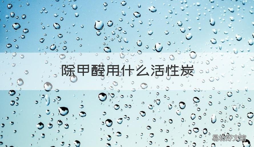 除甲醛用什么活性炭 除甲醛用什么活性炭效果好