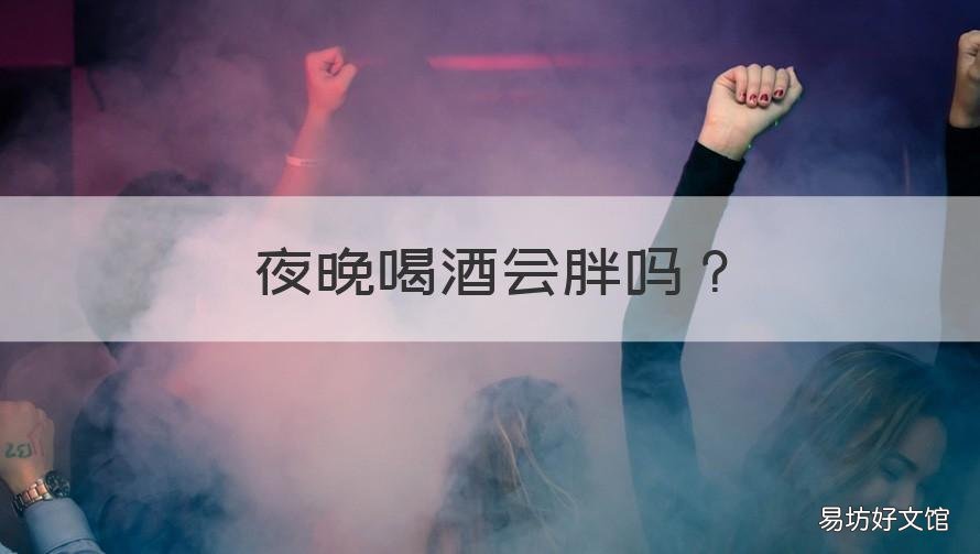 夜晚喝酒会胖吗 每天晚上喝酒会胖吗
