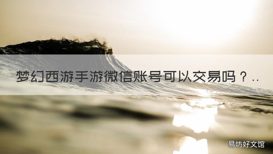 梦幻西游手游微信账号可以交易吗 微信注册的梦幻西游手游号怎么给别人登陆