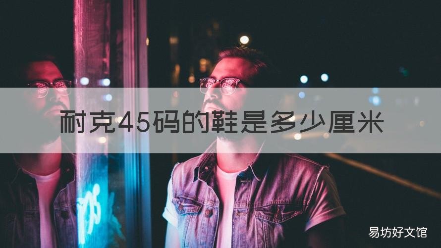 耐克45码的鞋是多少厘米 耐克篮球鞋45码多少厘米