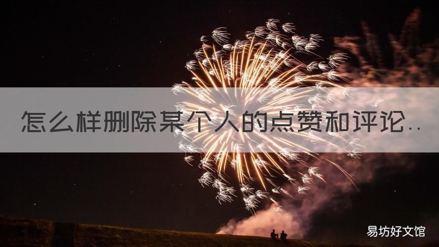 怎么样删除某个人的点赞和评论 怎么删除别人的点赞和评论