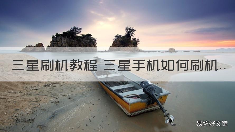 三星刷机教程 三星手机如何刷机 三星手机刷机怎么刷的