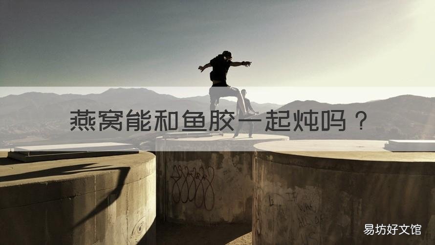 燕窝能和鱼胶一起炖吗 燕窝能跟鱼胶一起炖吗