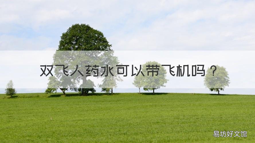 双飞人药水可以带飞机吗 双飞人药品是什么飞机为什么不能托运