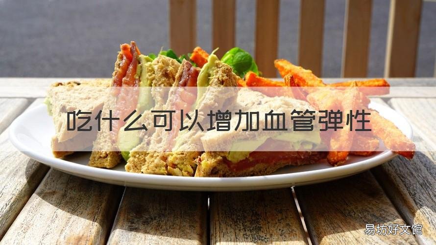 吃什么可以增加血管弹性 吃什么可以增加血管弹性和弹性