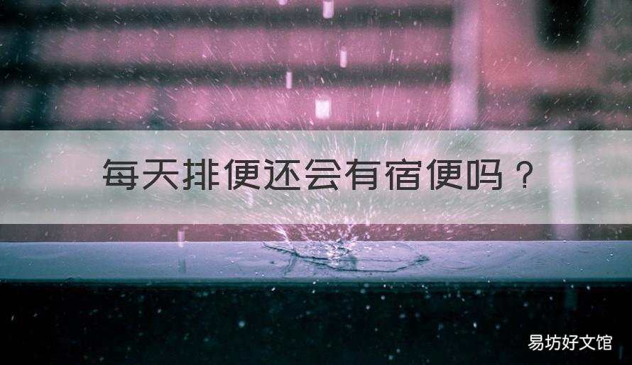 每天排便还会有宿便吗 每天拉屎还会有宿便吗