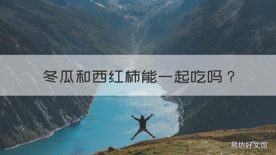 冬瓜和西红柿能一起吃吗 冬瓜跟西红柿可以一起吃吗