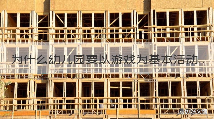 为什么幼儿园要以游戏为基本活动 为什么幼儿园以游戏为基本活动请结合实例分别说明
