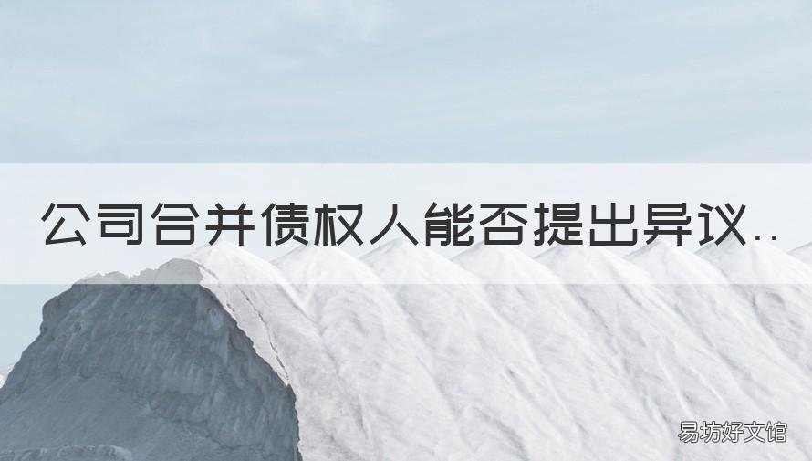 公司合并债权人能否提出异议 公司作出合并决议的,其债权人可以要求