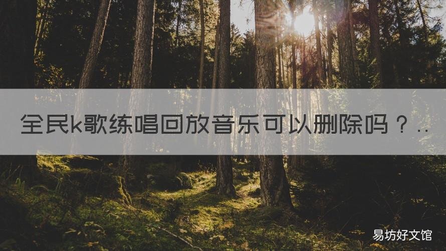 全民k歌练唱回放音乐可以删除吗 全民k歌唱的歌曲怎么删除