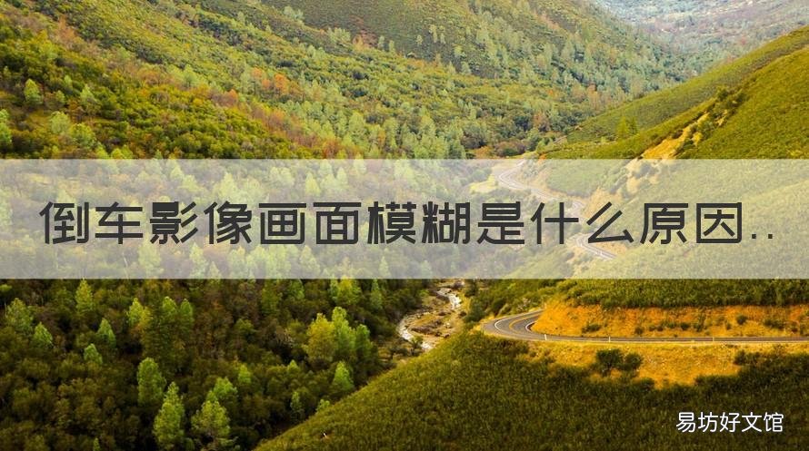 倒车影像画面模糊是什么原因 倒车影像模糊是什么情况