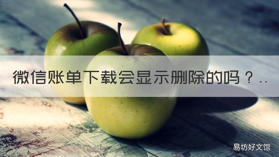 微信账单下载会显示删除的吗 微信的常见问题有个账单下载怎么可以删除