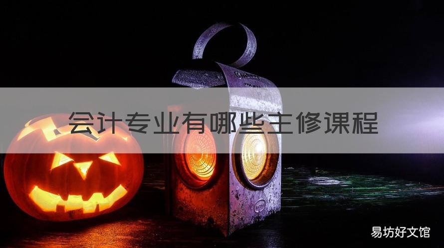 会计专业有哪些主修课程 会计专业有哪些主修课程可以选