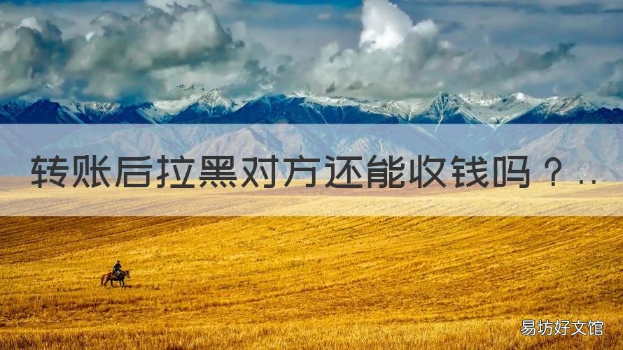 转账后拉黑对方还能收钱吗 转账给对方后拉黑对方能收钱吗?