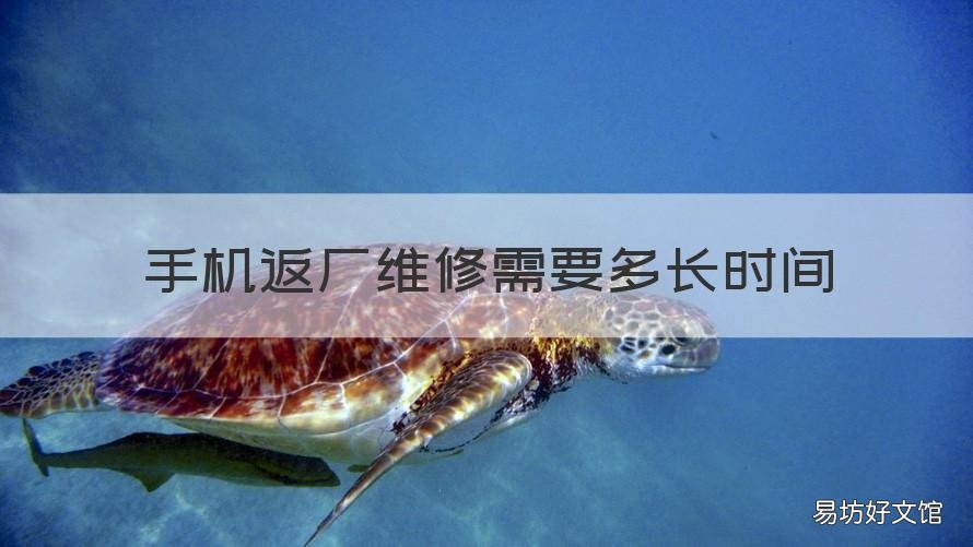 手机返厂维修需要多长时间 手机返厂维修需要多长时间苹果