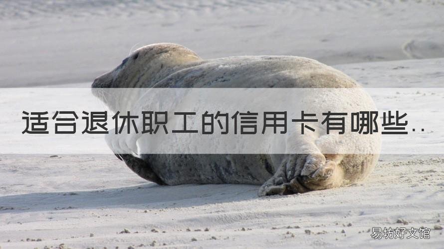适合退休职工的信用卡有哪些 退休人能办信用卡吗