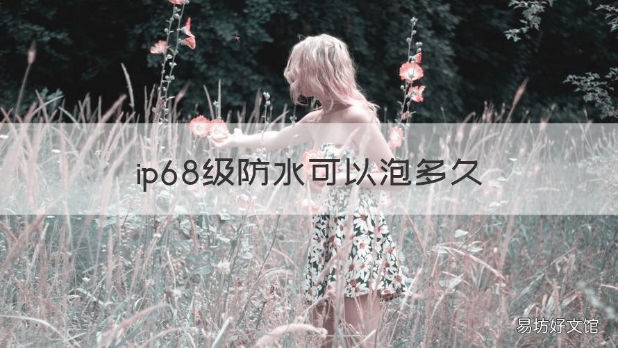 ip68级防水可以泡多久 ip68能泡水多久