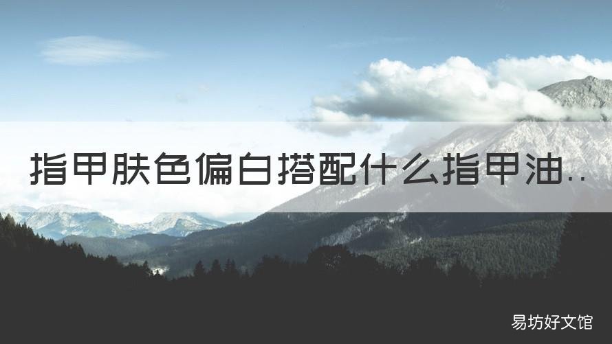指甲肤色偏白搭配什么指甲油 肤色暗黄涂什么颜色的指甲油