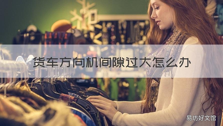 货车方向机间隙过大怎么办 货车方向机间隙过大怎么修理