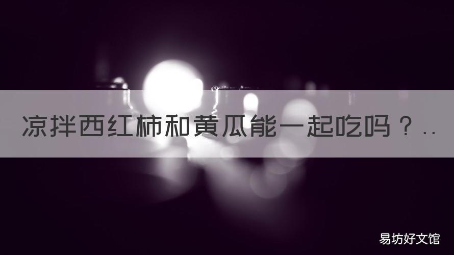 凉拌西红柿和黄瓜能一起吃吗 凉拌黄瓜和凉拌西红柿可以一起吃吗