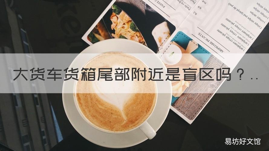 大货车货箱尾部附近是盲区吗 大货车有几个盲区