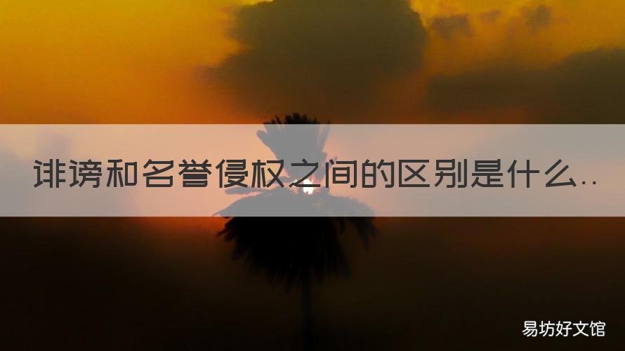 诽谤和名誉侵权之间的区别是什么 侵害名誉和诽谤的区别