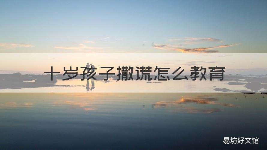 十岁孩子撒谎怎么教育 10岁孩子撒谎怎么教育