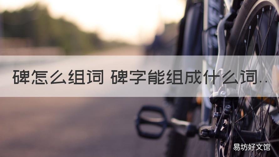 碑怎么组词 碑字能组成什么词 碑的组词有哪些