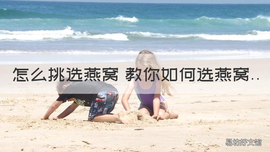 怎么挑选燕窝 教你如何选燕窝 怎么挑选燕窝 教你如何选燕窝呢