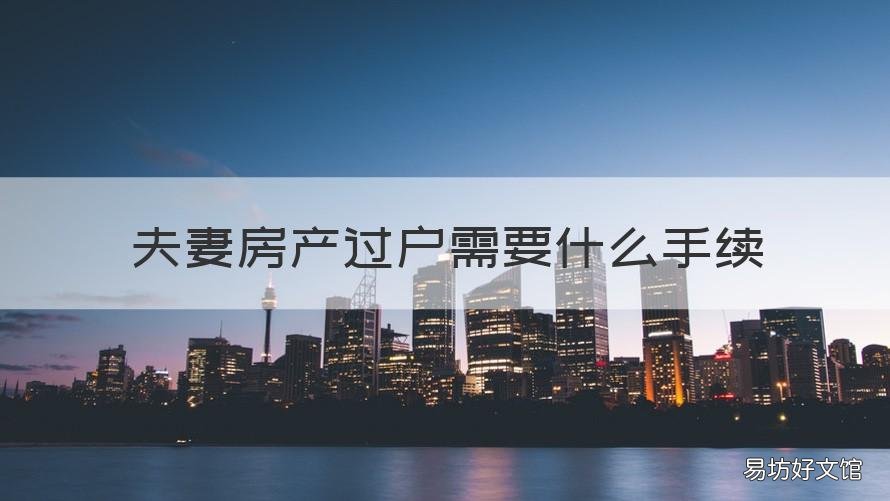 夫妻房产过户需要什么手续 夫妻房产过户需要什么手续和费用