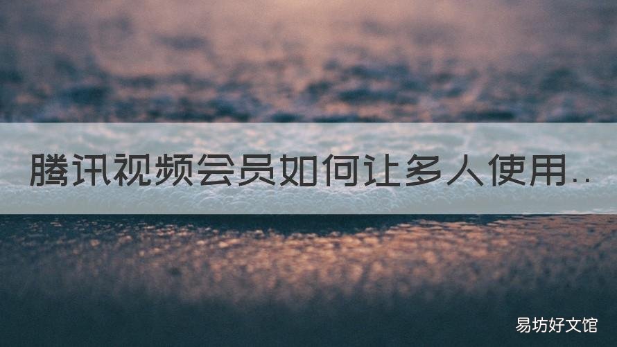 腾讯视频会员如何让多人使用 腾讯视频会员怎么能多人使用