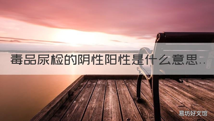 毒品尿检的阴性阳性是什么意思 毒品尿检呈阴性是什么结果