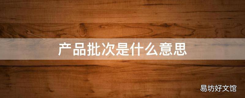 产品批次是什么意思 产品批次是什么意思是生产日期吗