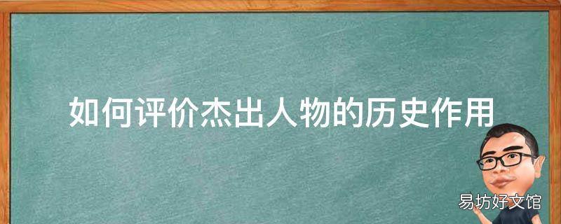 如何评价杰出人物的历史作用 杰出人物对历史发展的重要作用