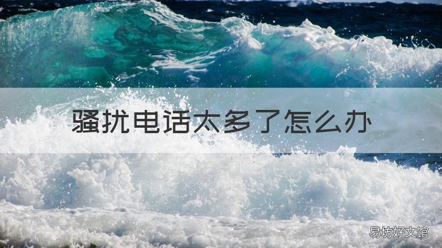 骚扰电话太多了怎么办 每天骚扰电话太多了怎么办