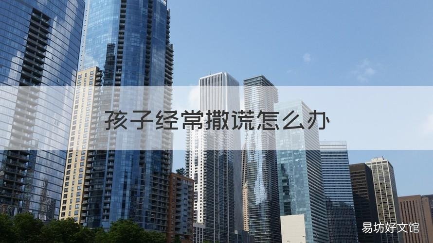 孩子经常撒谎怎么办 孩子总是撒谎怎么办好