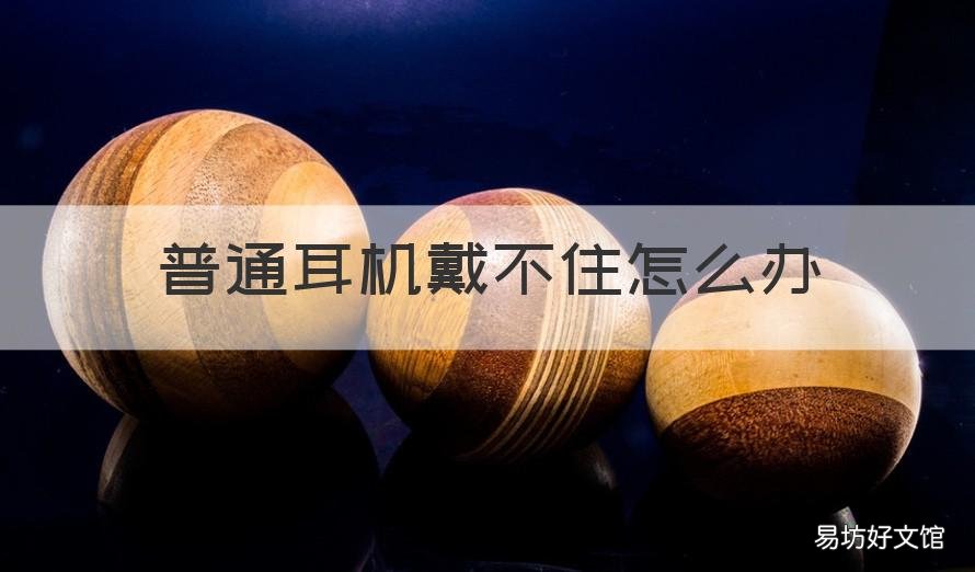 普通耳机戴不住怎么办 耳机戴不上怎么办