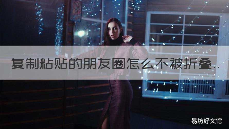 复制粘贴的朋友圈怎么不被折叠 朋友圈不能复制粘贴是怎么回事