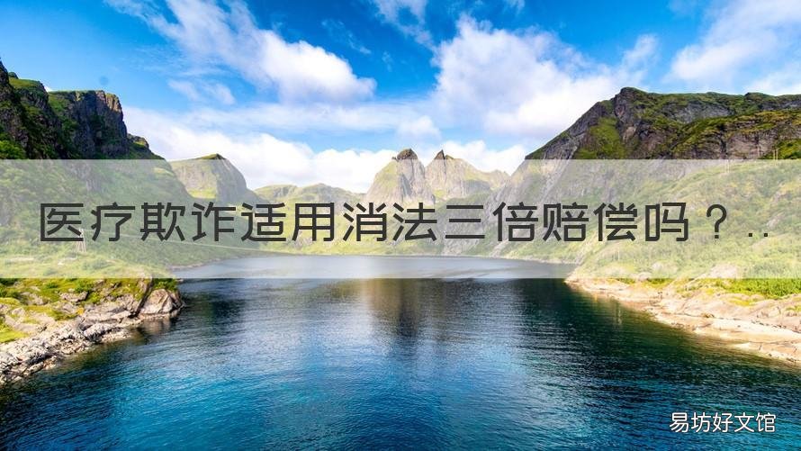 医疗欺诈适用消法三倍赔偿吗 医疗欺诈的故意伤害