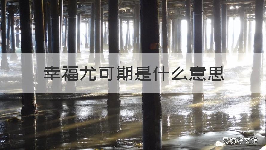 幸福尤可期是什么意思 幸福可期的意思