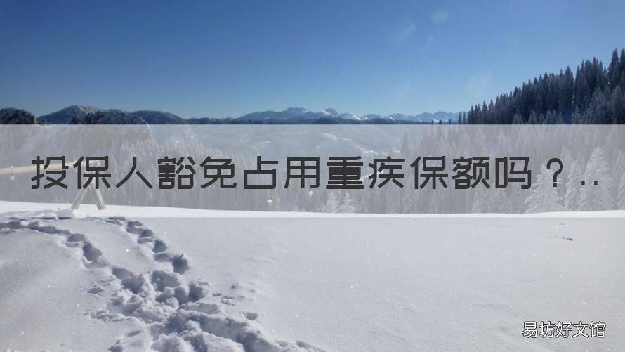 投保人豁免占用重疾保额吗 投保人豁免占用重疾保额吗为什么