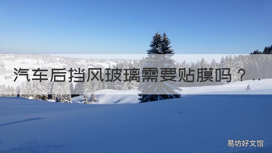 汽车后挡风玻璃需要贴膜吗 汽车后挡风玻璃需要贴膜吗?