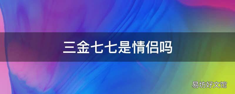 三金七七是情侣吗 三金七七的七七