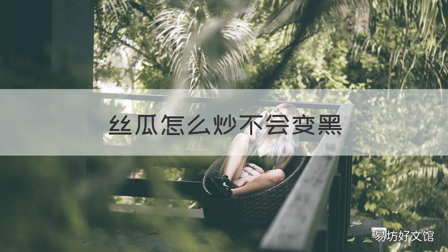 丝瓜怎么炒不会变黑 丝瓜怎么炒不会变黑色