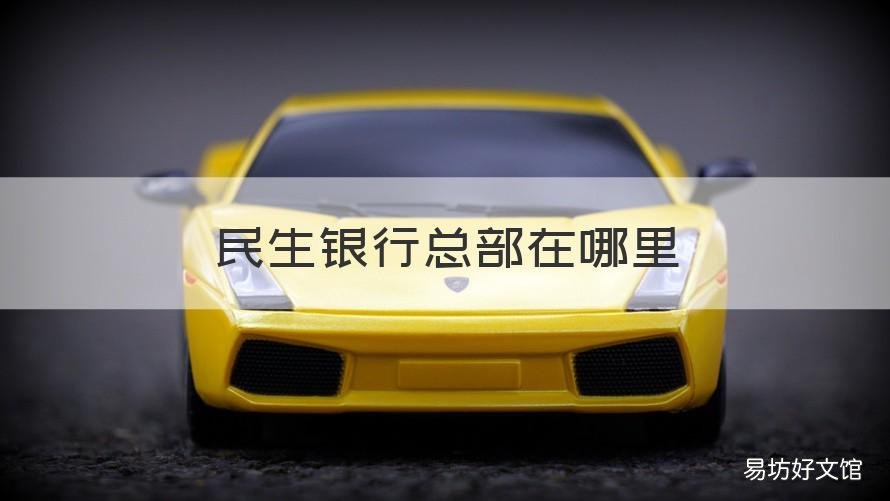 民生银行总部在哪里 民生银行总部在哪里?