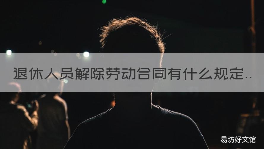 退休人员解除劳动合同有什么规定 退休人员解除劳动合同有什么好处